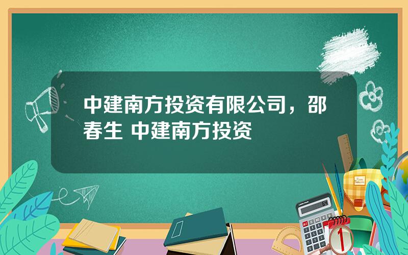 中建南方投资有限公司，邵春生 中建南方投资